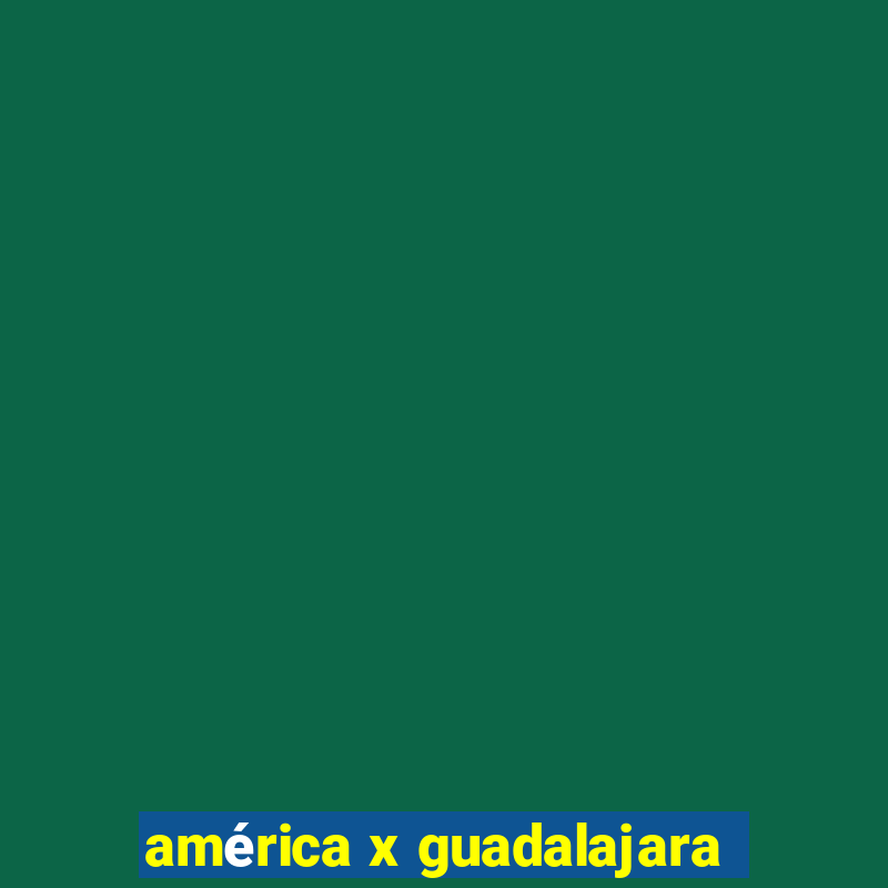 américa x guadalajara