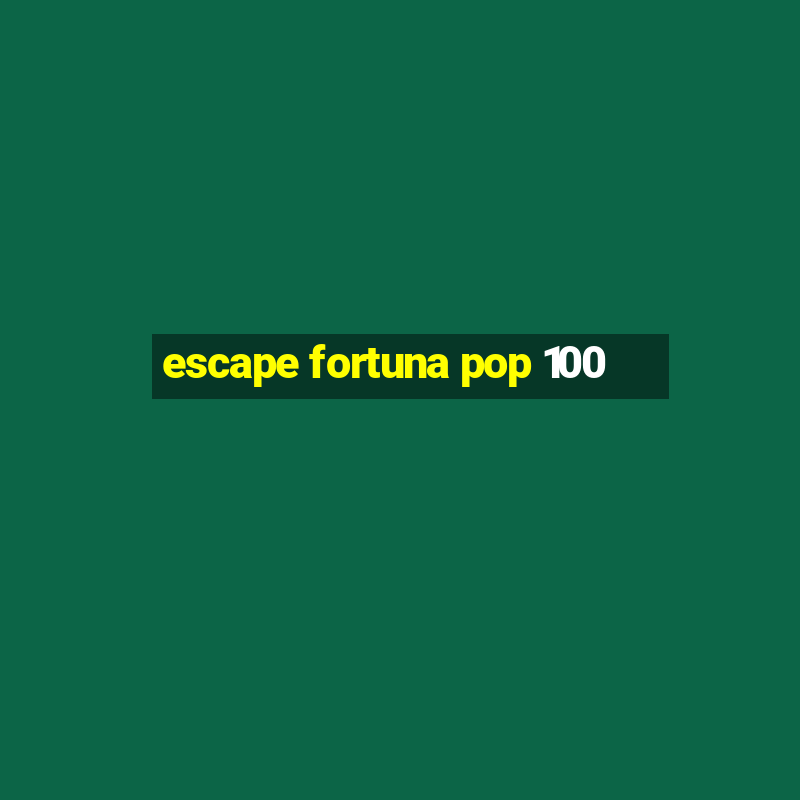 escape fortuna pop 100