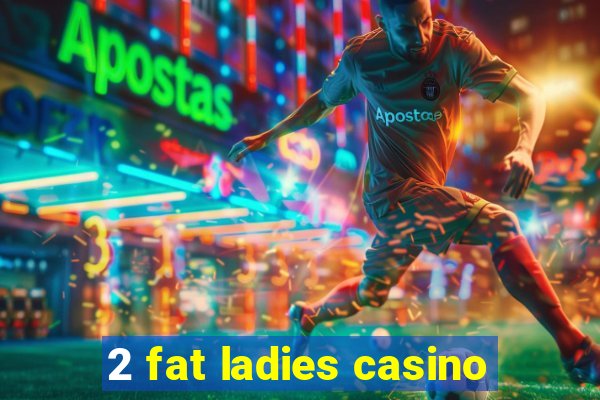 2 fat ladies casino