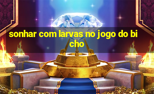 sonhar com larvas no jogo do bicho