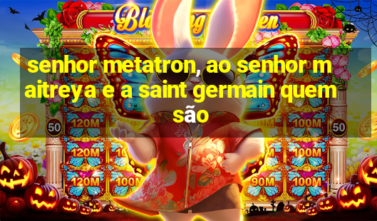 senhor metatron, ao senhor maitreya e a saint germain quem são