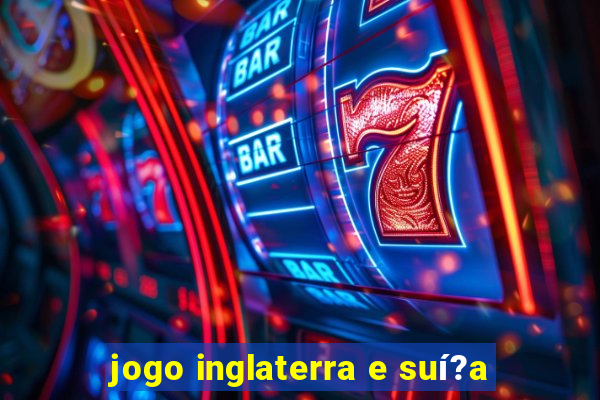 jogo inglaterra e suí?a