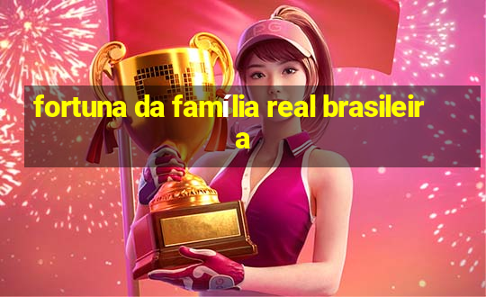 fortuna da família real brasileira