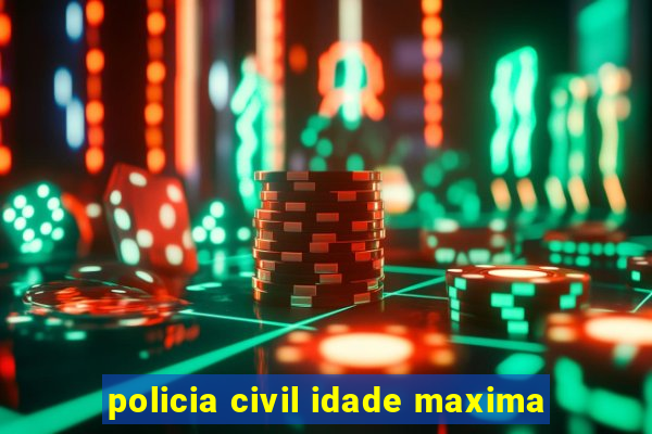 policia civil idade maxima