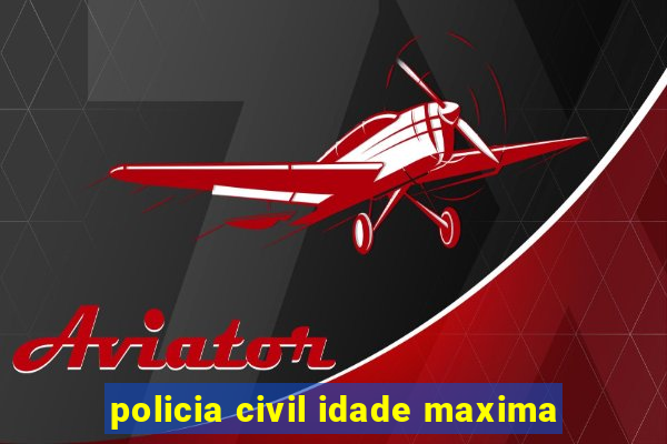 policia civil idade maxima