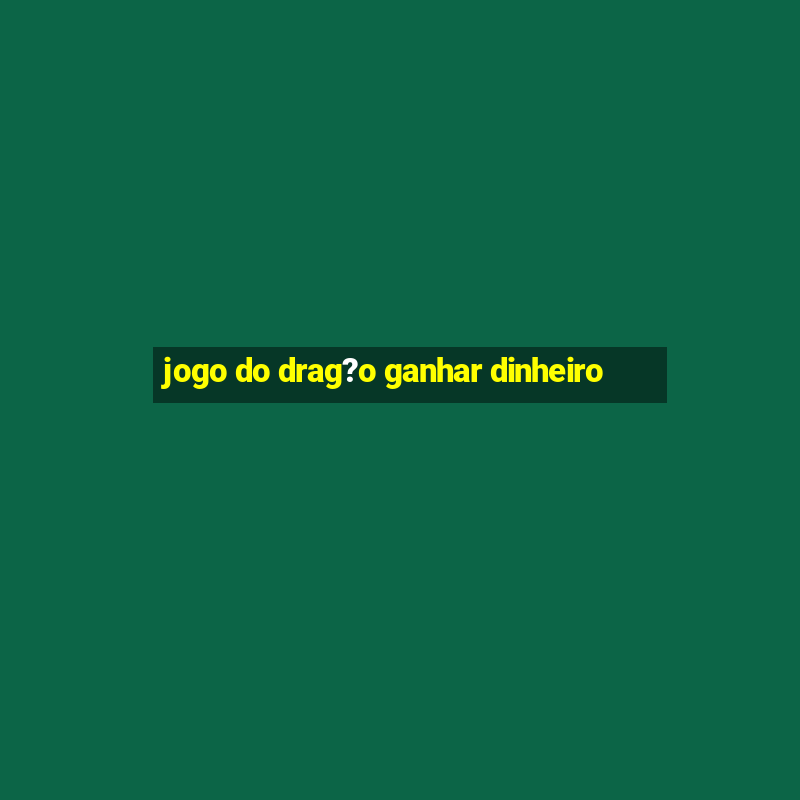 jogo do drag?o ganhar dinheiro