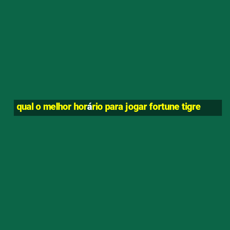 qual o melhor horário para jogar fortune tigre