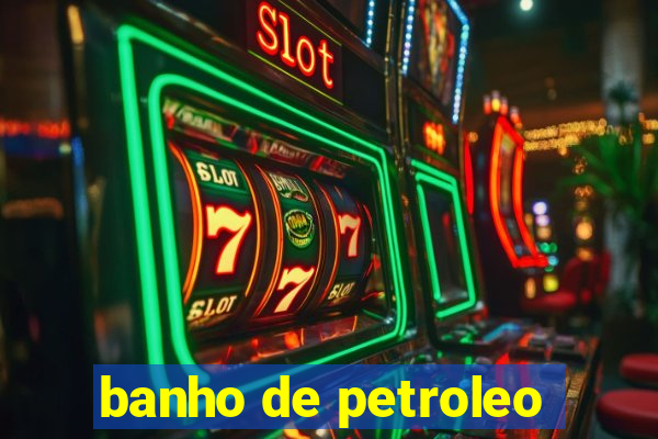 banho de petroleo