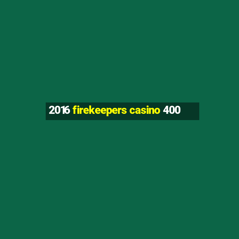 2016 firekeepers casino 400