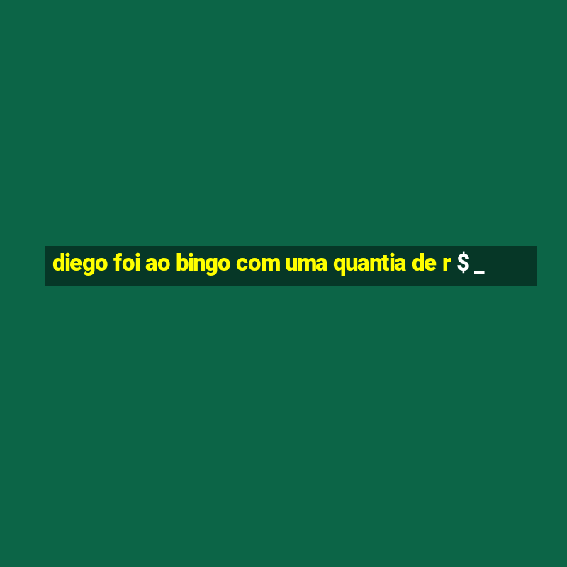 diego foi ao bingo com uma quantia de r $ _