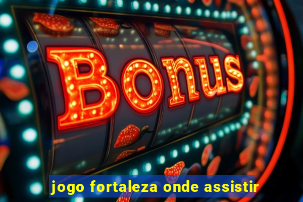 jogo fortaleza onde assistir