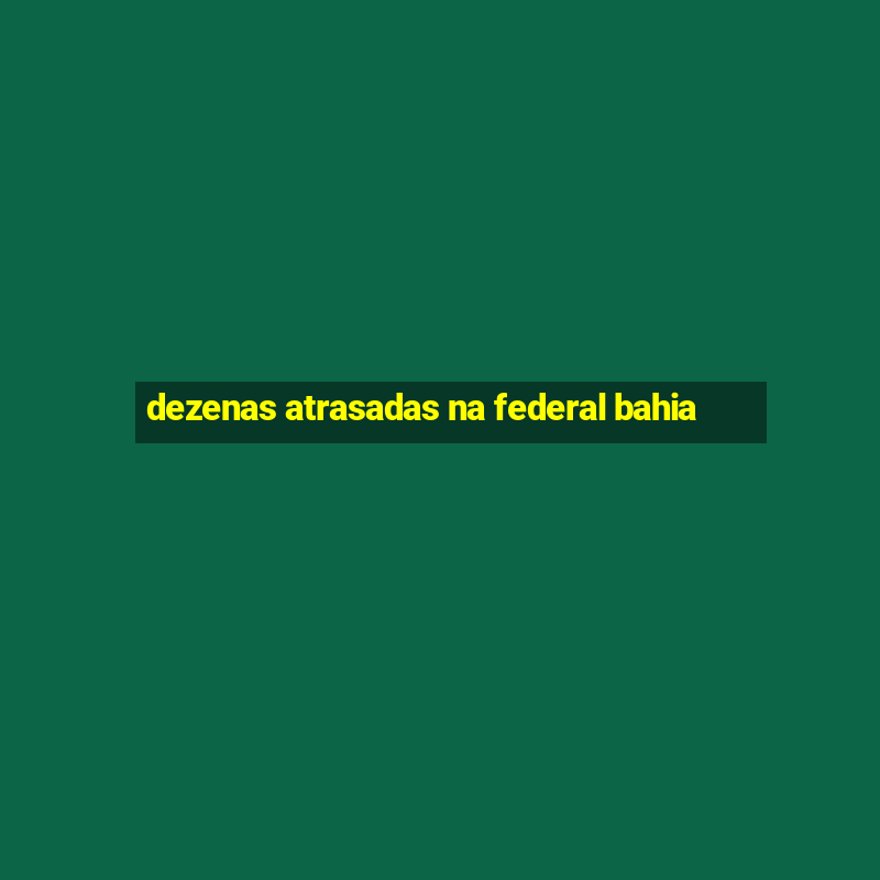 dezenas atrasadas na federal bahia