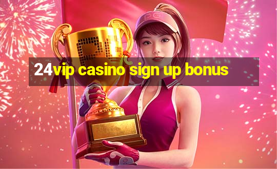 24vip casino sign up bonus