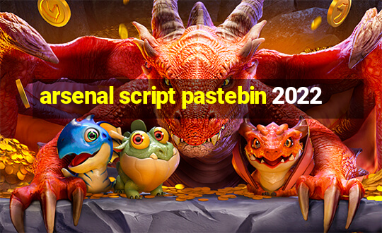 arsenal script pastebin 2022