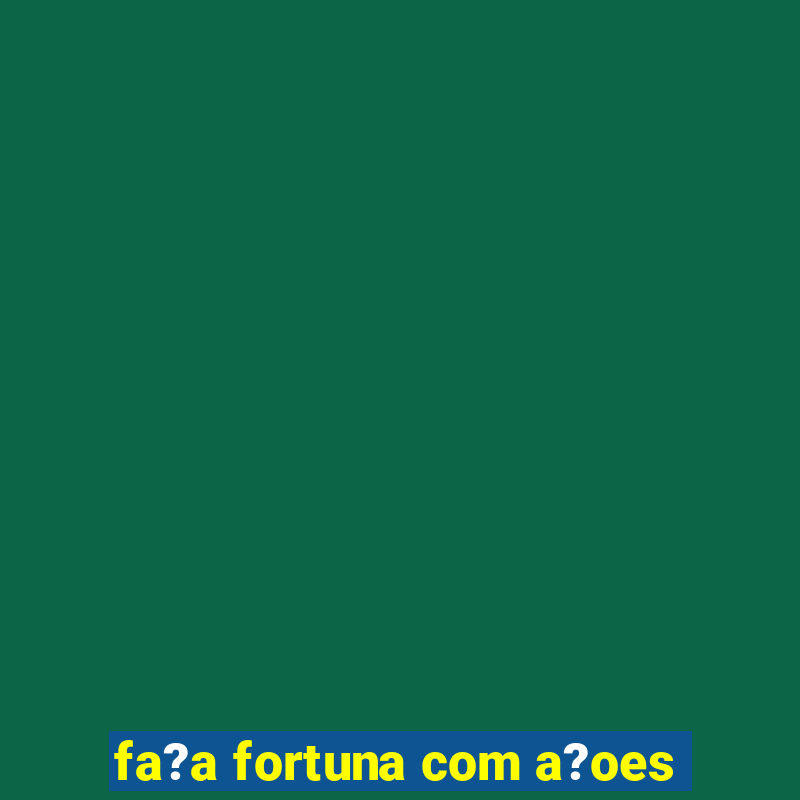 fa?a fortuna com a?oes