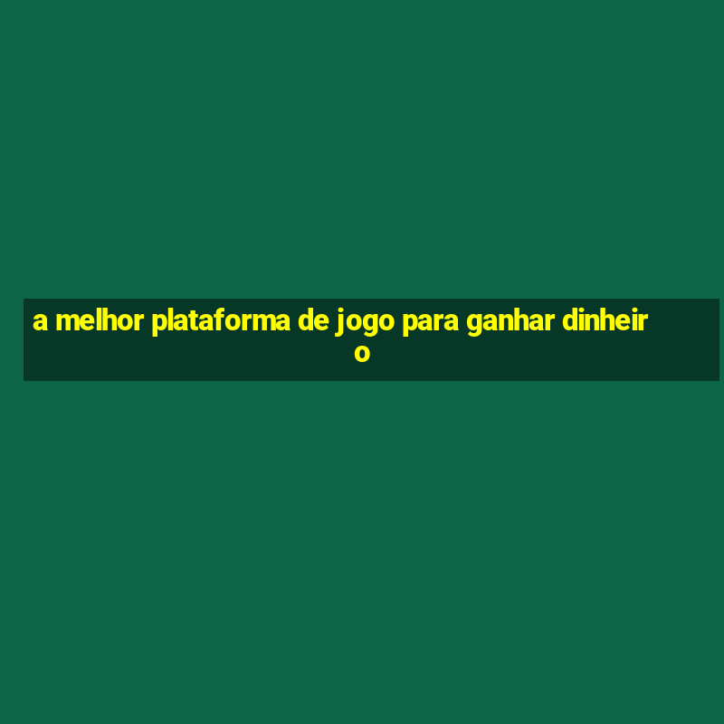 a melhor plataforma de jogo para ganhar dinheiro