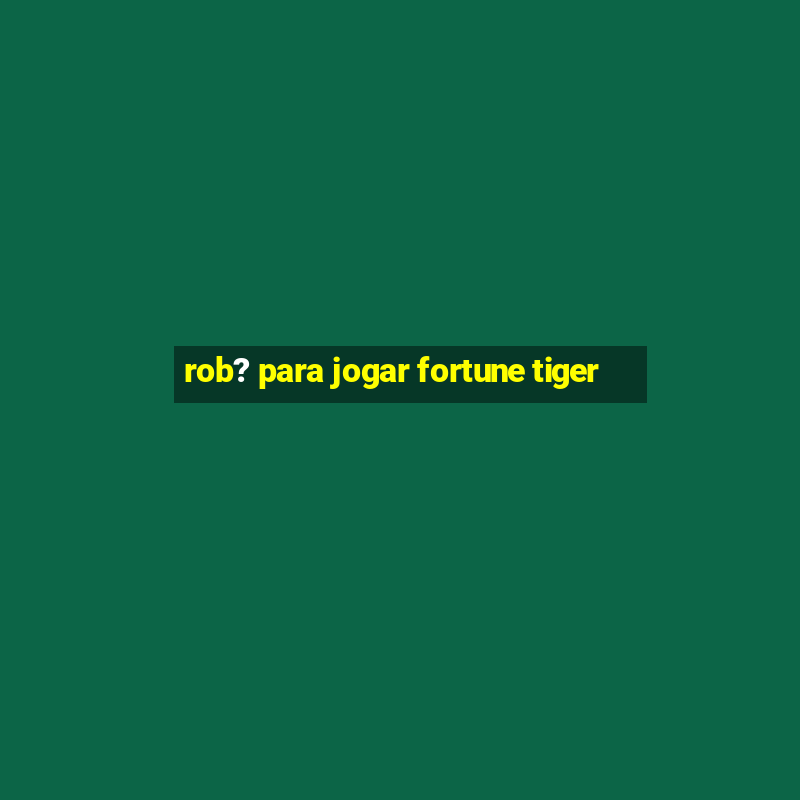 rob? para jogar fortune tiger