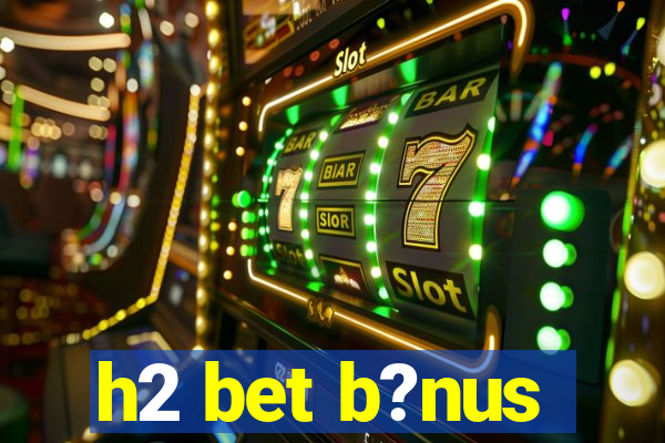 h2 bet b?nus