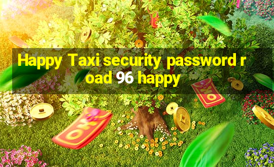 Happy Taxi security password road 96 happy