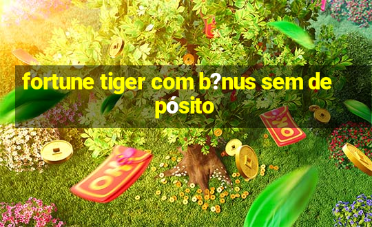 fortune tiger com b?nus sem depósito