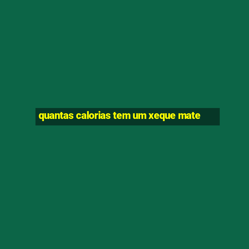 quantas calorias tem um xeque mate