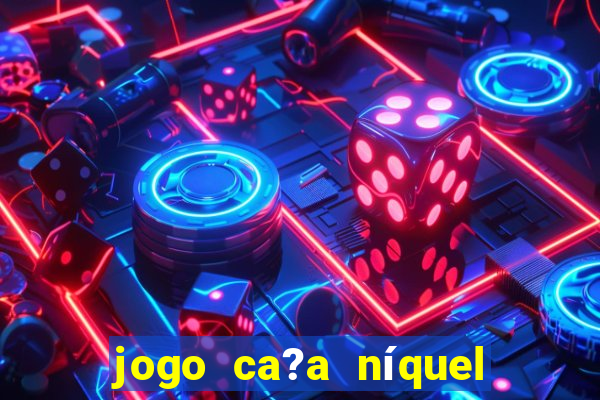 jogo ca?a níquel valendo dinheiro