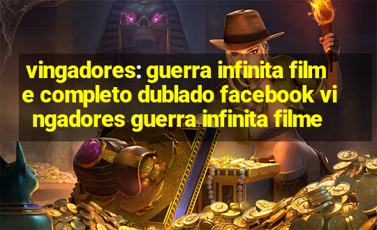 vingadores: guerra infinita filme completo dublado facebook vingadores guerra infinita filme