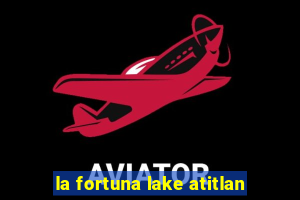 la fortuna lake atitlan