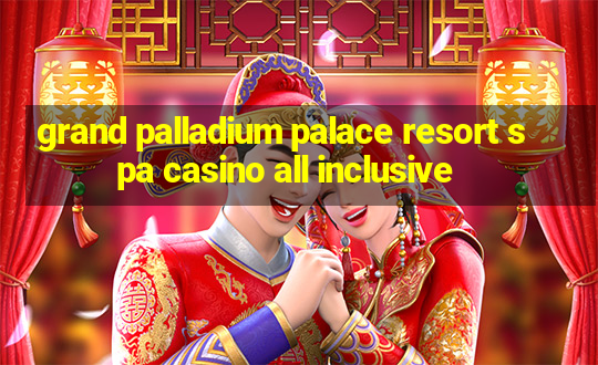 grand palladium palace resort spa casino all inclusive