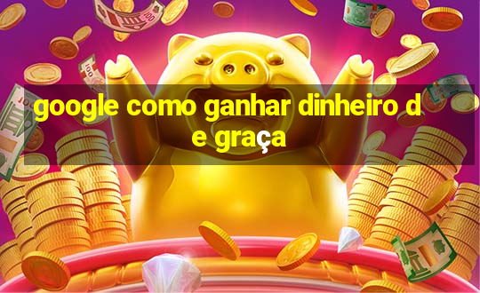 google como ganhar dinheiro de graça