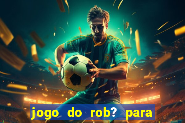 jogo do rob? para ganhar dinheiro