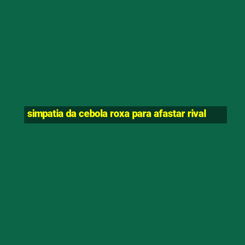 simpatia da cebola roxa para afastar rival