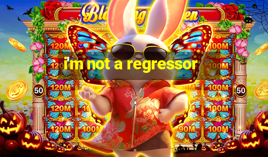 i'm not a regressor