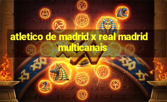 atletico de madrid x real madrid multicanais