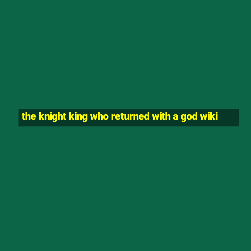 the knight king who returned with a god wiki