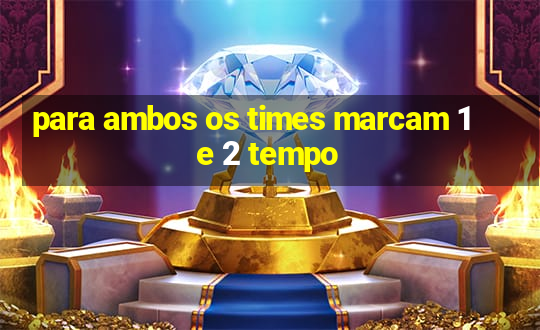 para ambos os times marcam 1 e 2 tempo