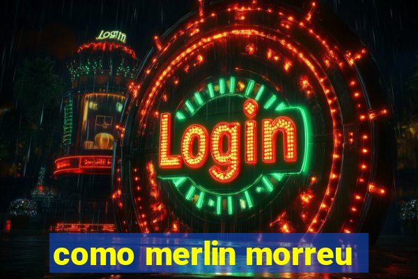 como merlin morreu