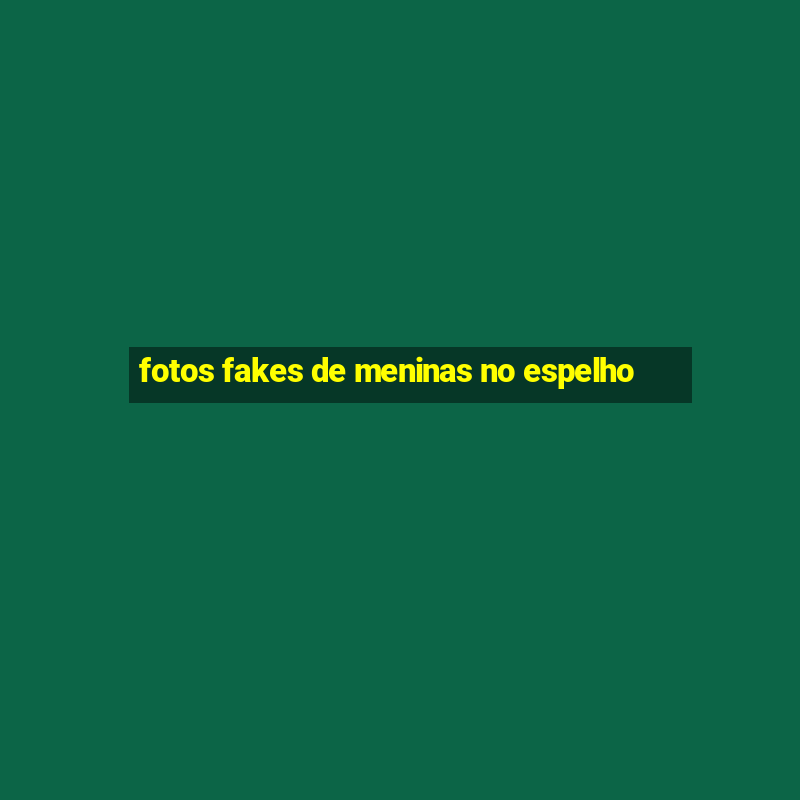 fotos fakes de meninas no espelho