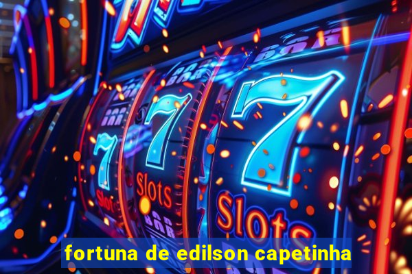 fortuna de edilson capetinha