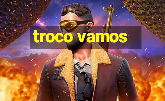 troco vamos