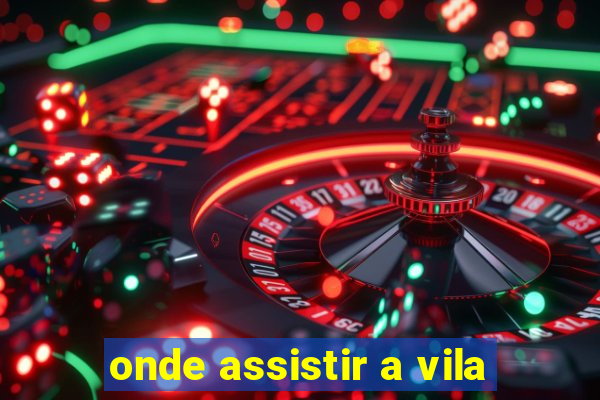 onde assistir a vila