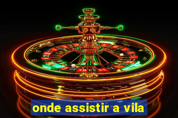 onde assistir a vila