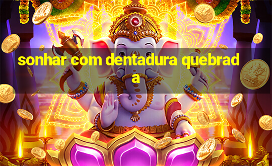 sonhar com dentadura quebrada