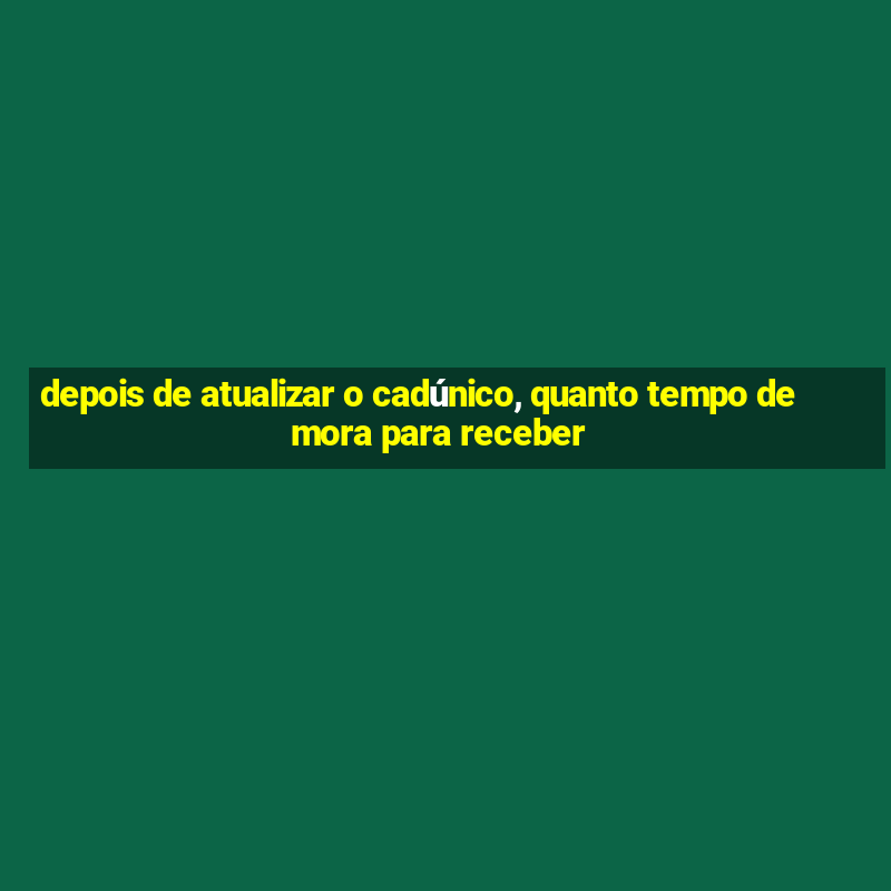 depois de atualizar o cadúnico, quanto tempo demora para receber