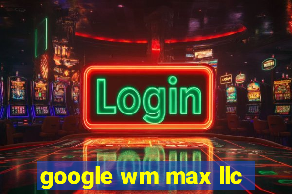 google wm max llc