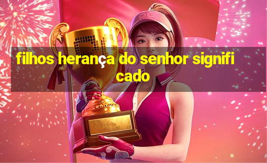 filhos herança do senhor significado