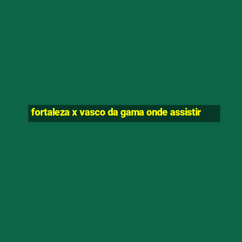 fortaleza x vasco da gama onde assistir