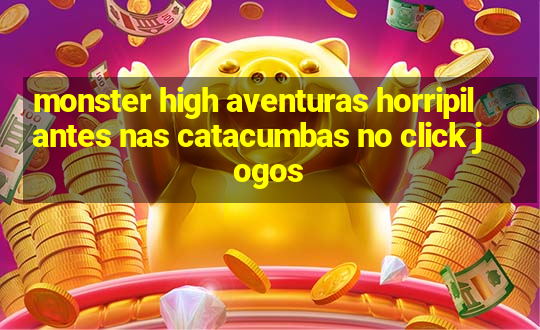 monster high aventuras horripilantes nas catacumbas no click jogos