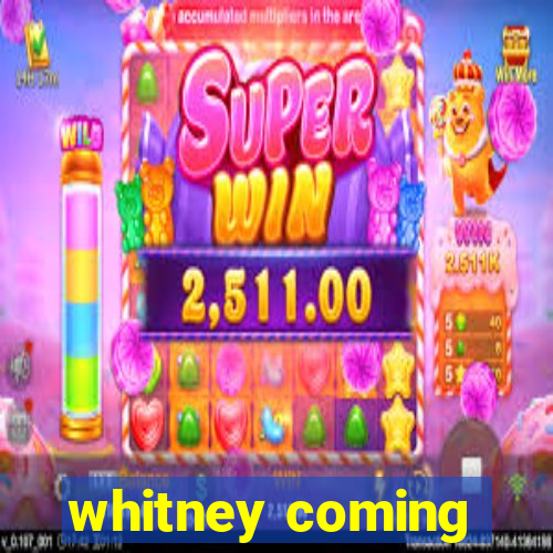 whitney coming