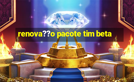 renova??o pacote tim beta